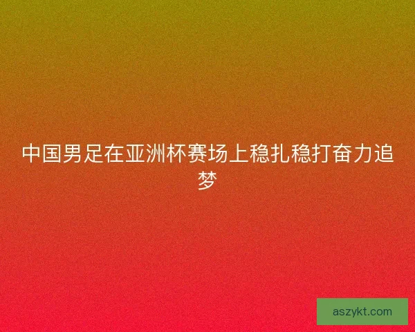中国男足在亚洲杯赛场上稳扎稳打奋力追梦