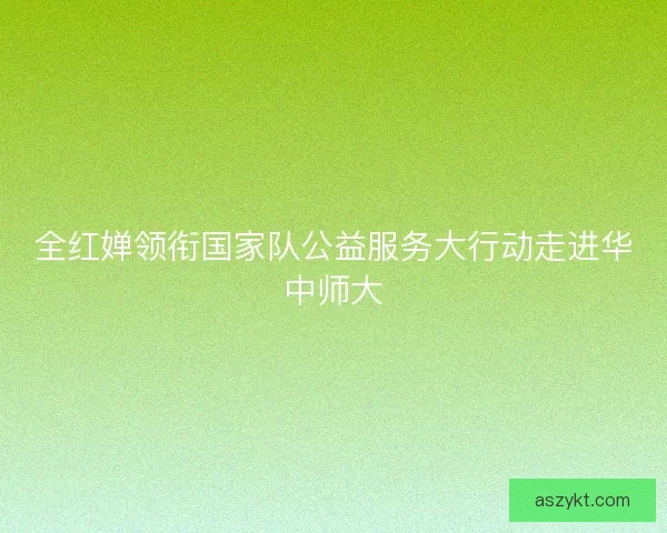 全红婵领衔国家队公益服务大行动走进华中师大