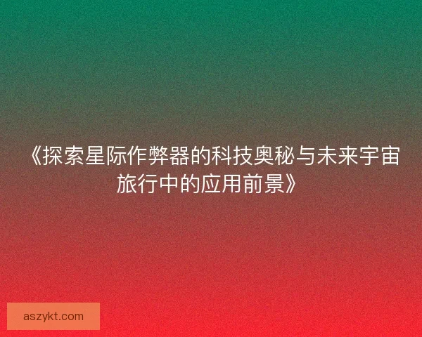 《探索星际作弊器的科技奥秘与未来宇宙旅行中的应用前景》