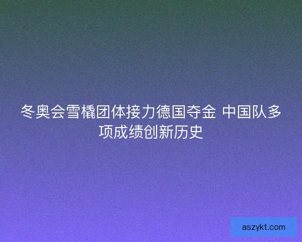 冬奥会雪橇团体接力德国夺金 中国队多项成绩创新历史