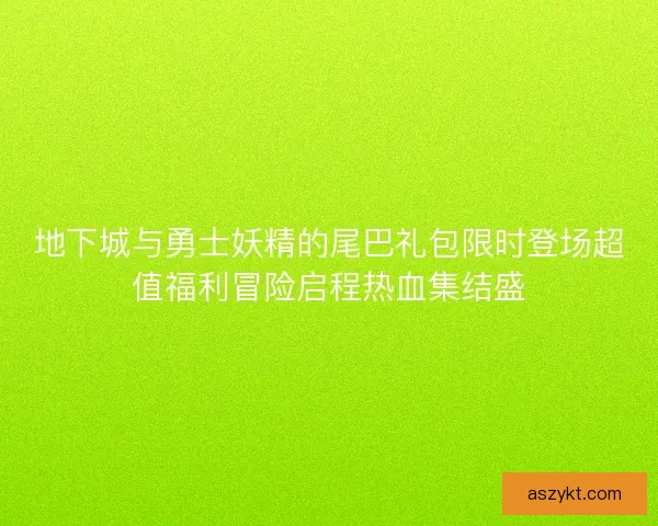 地下城与勇士妖精的尾巴礼包限时登场超值福利冒险启程热血集结盛