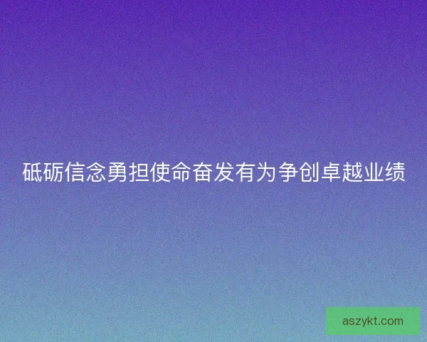 砥砺信念勇担使命奋发有为争创卓越业绩